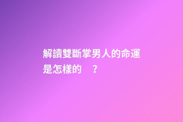 解讀雙斷掌男人的命運是怎樣的？